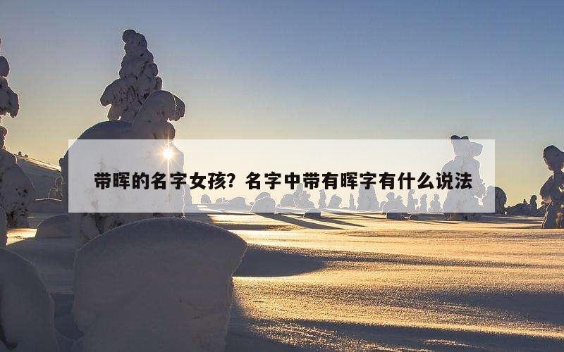 带晖的名字女孩？名字中带有晖字有什么说法