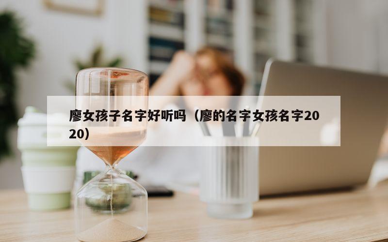 廖女孩子名字好听吗（廖的名字女孩名字2020）