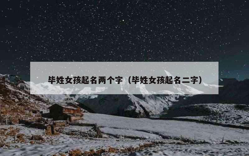 毕姓女孩起名两个字（毕姓女孩起名二字）