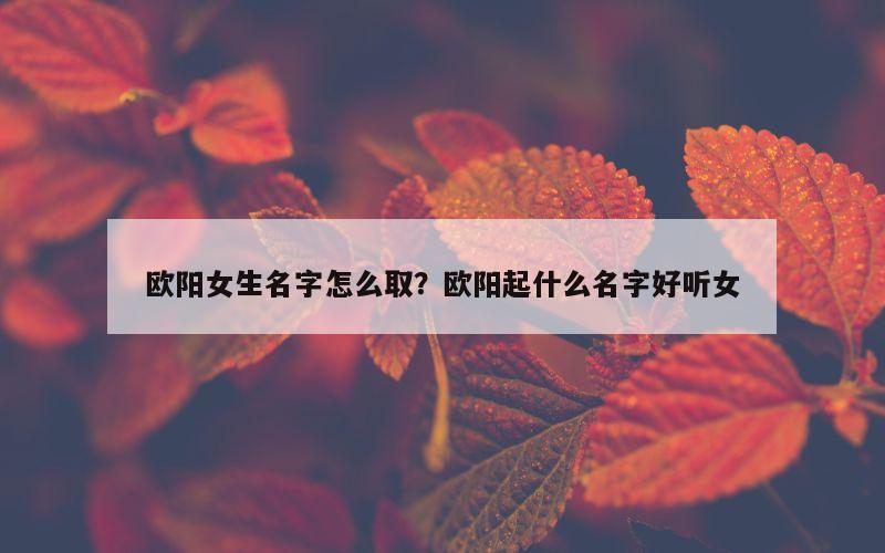 欧阳女生名字怎么取？欧阳起什么名字好听女