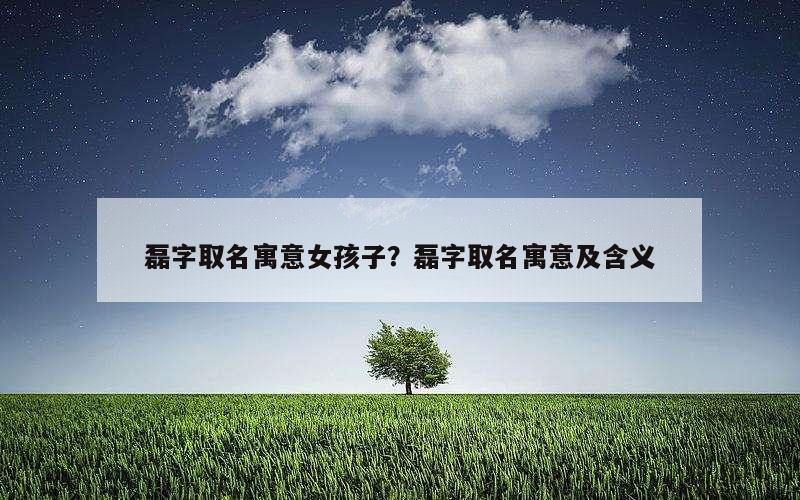 磊字取名寓意女孩子？磊字取名寓意及含义