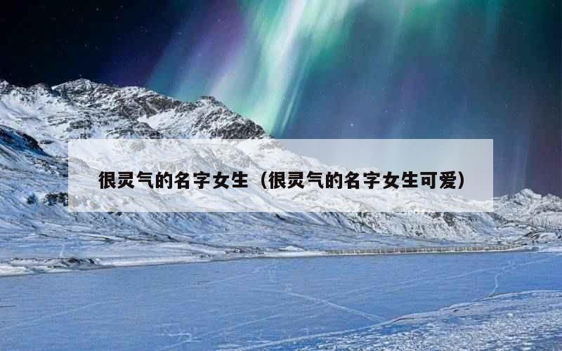 很灵气的名字女生（很灵气的名字女生可爱）