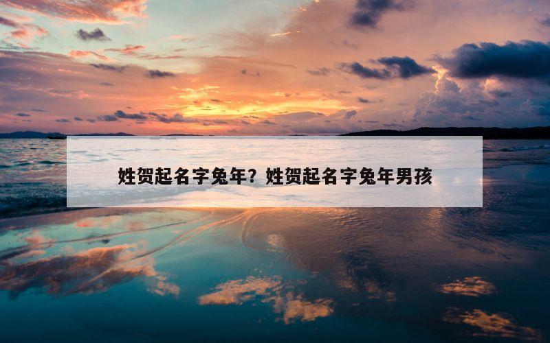姓贺起名字兔年？姓贺起名字兔年男孩