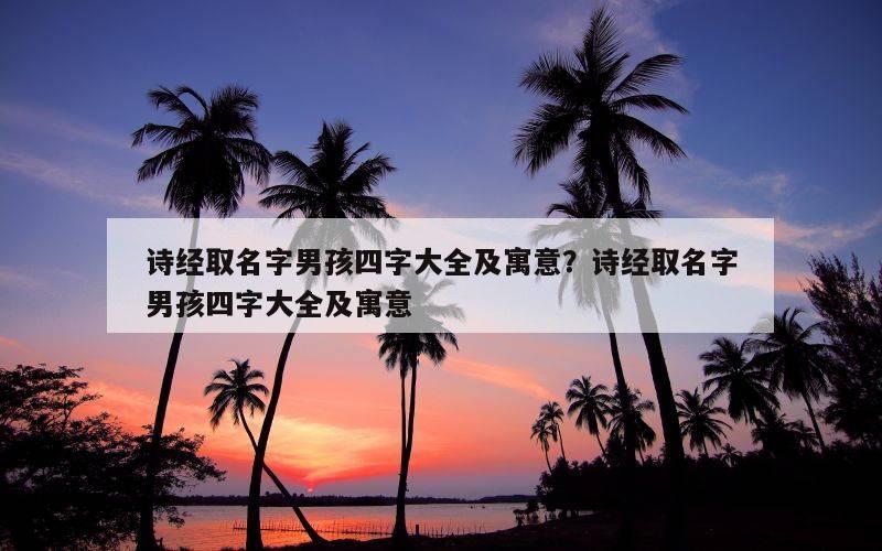 诗经取名字男孩四字大全及寓意？诗经取名字男孩四字大全及寓意