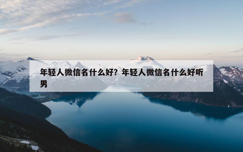 年轻人微信名什么好？年轻人微信名什么好听男