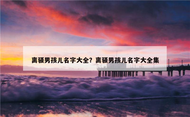 离骚男孩儿名字大全？离骚男孩儿名字大全集