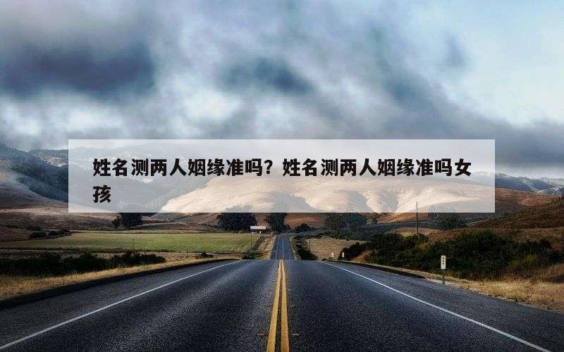 姓名测两人姻缘准吗？姓名测两人姻缘准吗女孩