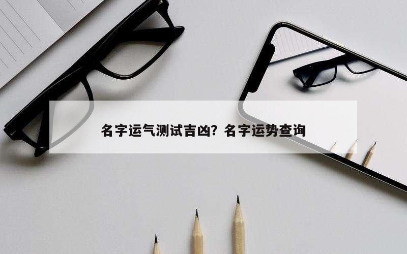 名字运气测试吉凶？名字运势查询