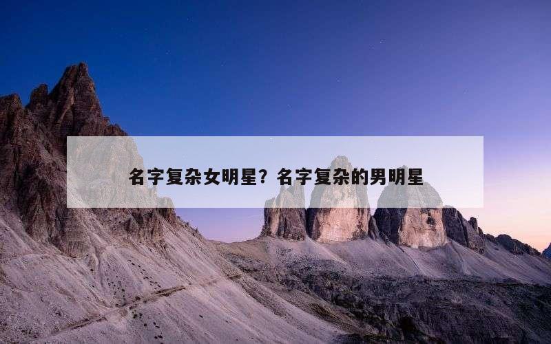 名字复杂女明星？名字复杂的男明星