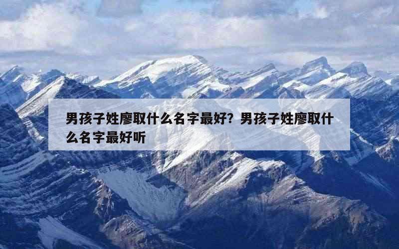 男孩子姓廖取什么名字最好？男孩子姓廖取什么名字最好听