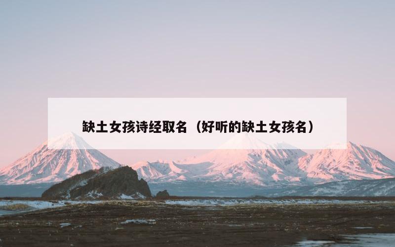 缺土女孩诗经取名（好听的缺土女孩名）