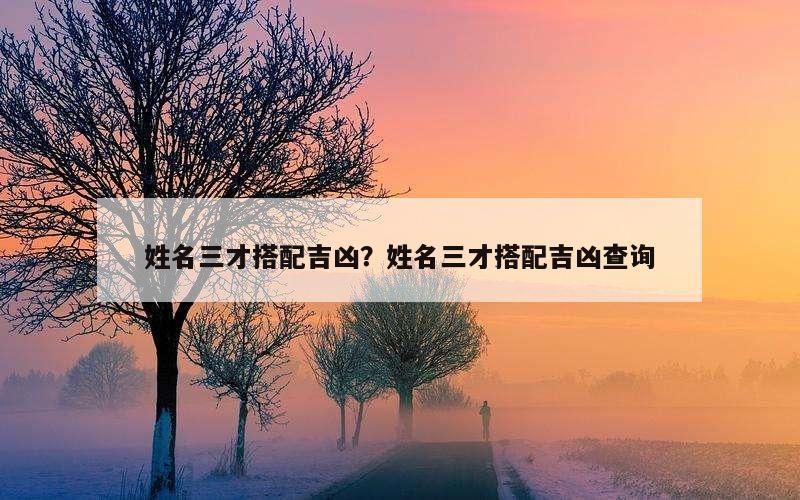 姓名三才搭配吉凶？姓名三才搭配吉凶查询
