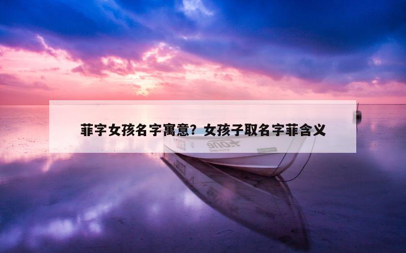 菲字女孩名字寓意？女孩子取名字菲含义