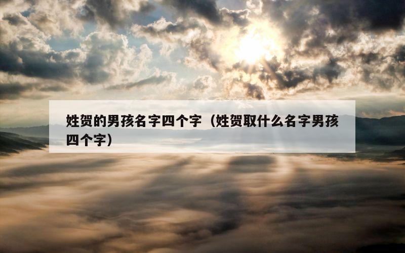 姓贺的男孩名字四个字（姓贺取什么名字男孩四个字）