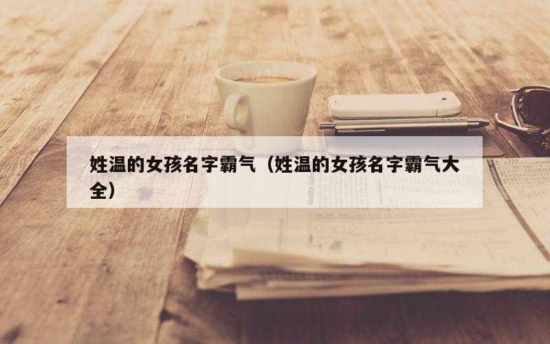姓温的女孩名字霸气（姓温的女孩名字霸气大全）