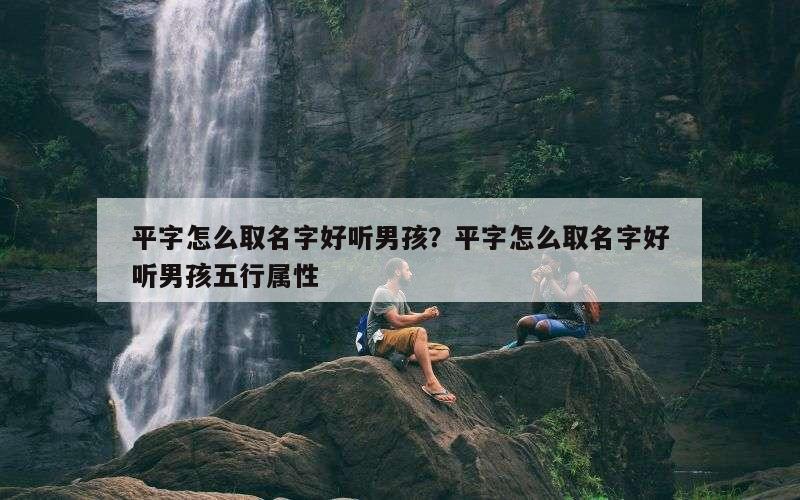 平字怎么取名字好听男孩？平字怎么取名字好听男孩五行属性