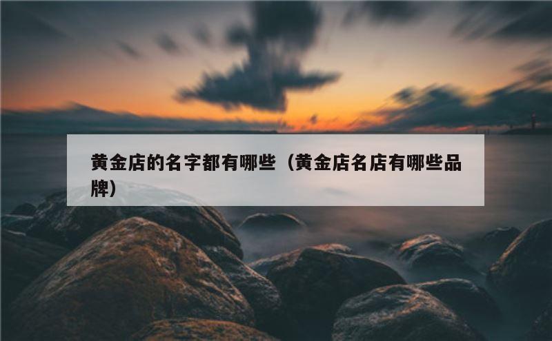 黄金店的名字都有哪些（黄金店名店有哪些品牌）