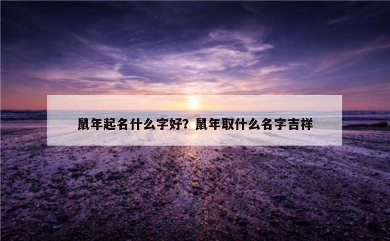 鼠年起名什么字好？鼠年取什么名字吉祥