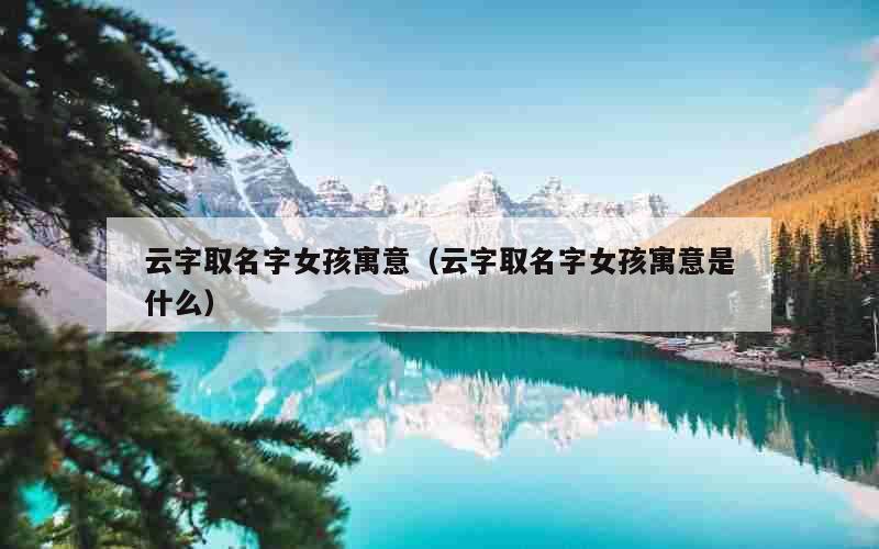云字取名字女孩寓意（云字取名字女孩寓意是什么）