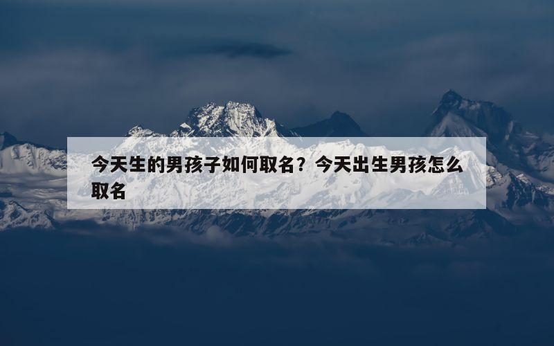 今天生的男孩子如何取名？今天出生男孩怎么取名