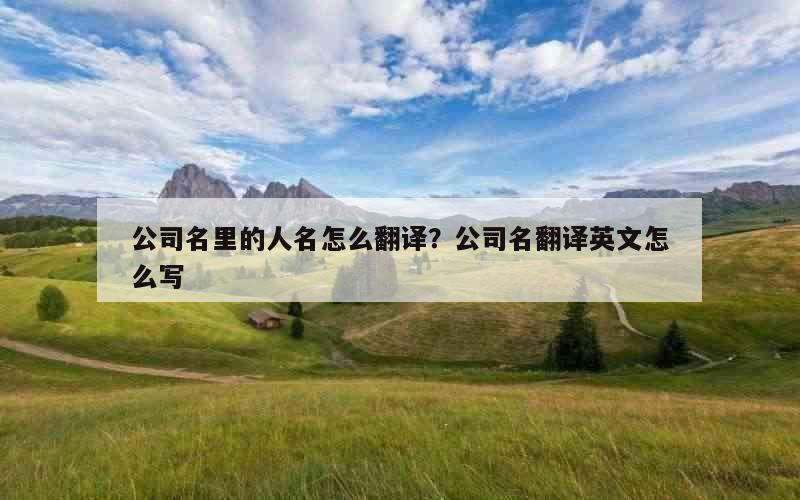 公司名里的人名怎么翻译？公司名翻译英文怎么写