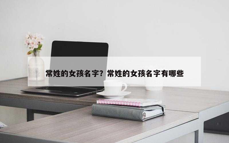 常姓的女孩名字？常姓的女孩名字有哪些
