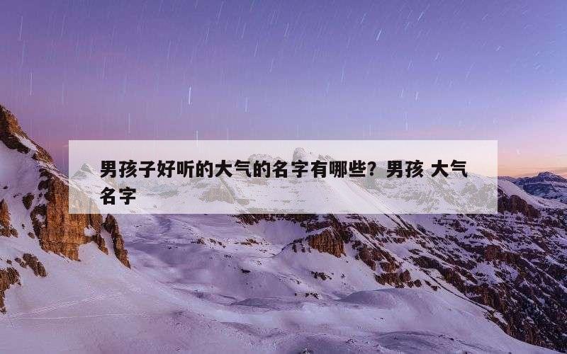 男孩子好听的大气的名字有哪些？男孩 大气名字