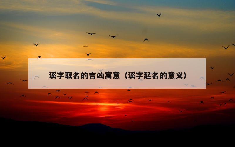 溪字取名的吉凶寓意（溪字起名的意义）