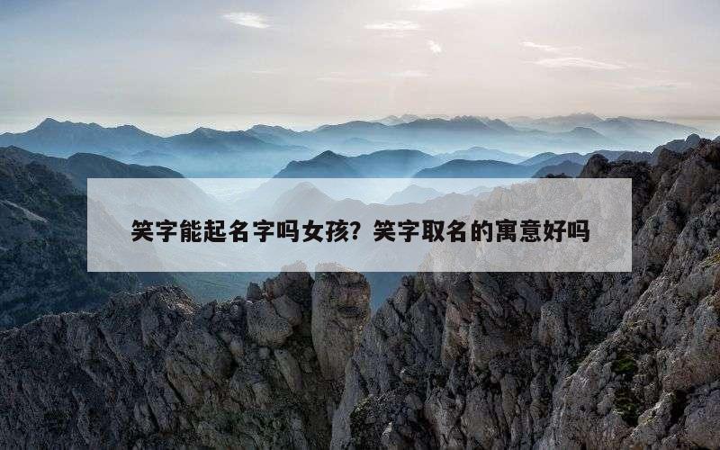 笑字能起名字吗女孩？笑字取名的寓意好吗