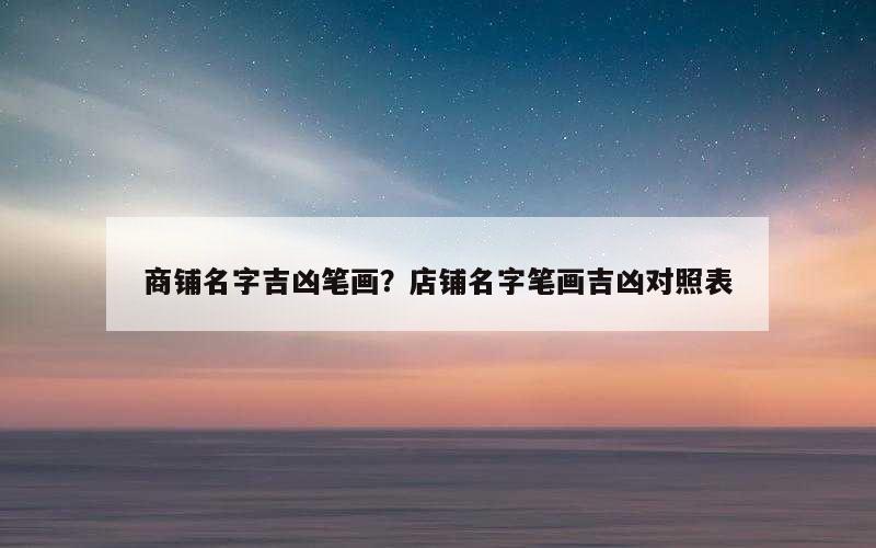 商铺名字吉凶笔画？店铺名字笔画吉凶对照表