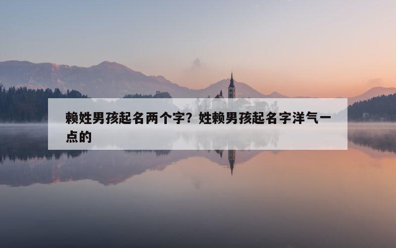 赖姓男孩起名两个字？姓赖男孩起名字洋气一点的