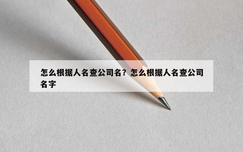 怎么根据人名查公司名？怎么根据人名查公司名字