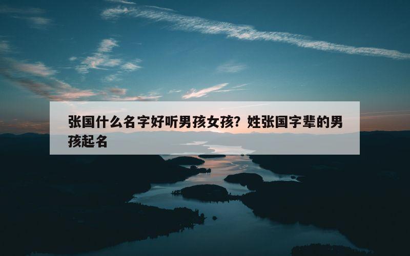 张国什么名字好听男孩女孩？姓张国字辈的男孩起名