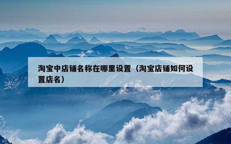 淘宝中店铺名称在哪里设置（淘宝店铺如何设置店名）
