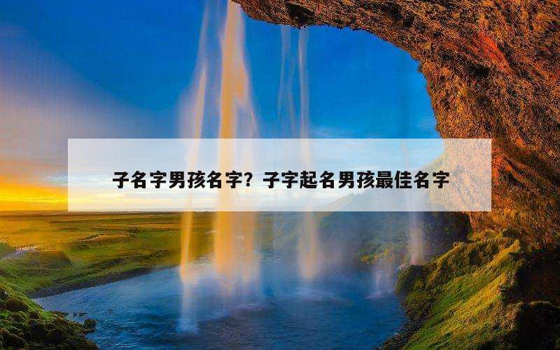 子名字男孩名字？子字起名男孩最佳名字