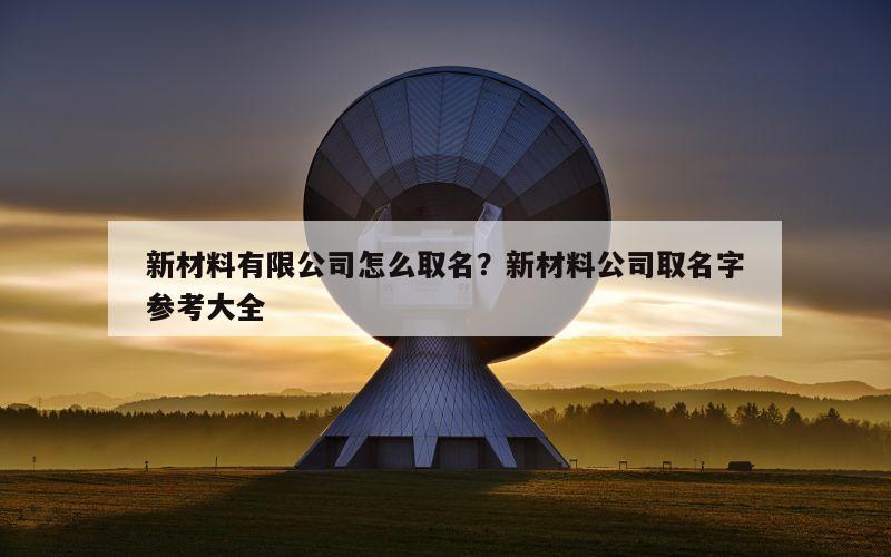 新材料有限公司怎么取名？新材料公司取名字参考大全