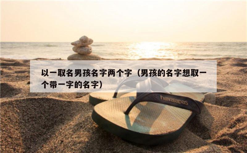 以一取名男孩名字两个字（男孩的名字想取一个带一字的名字）