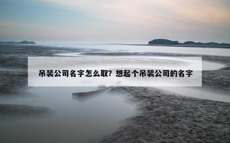 吊装公司名字怎么取？想起个吊装公司的名字