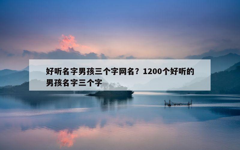 好听名字男孩三个字网名？1200个好听的男孩名字三个字