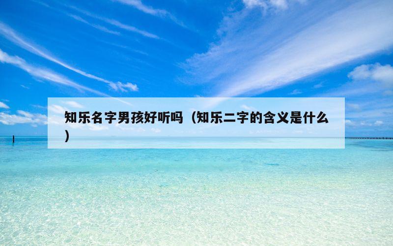 知乐名字男孩好听吗（知乐二字的含义是什么）