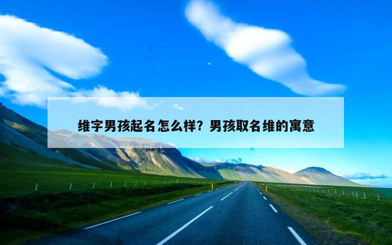 维字男孩起名怎么样？男孩取名维的寓意