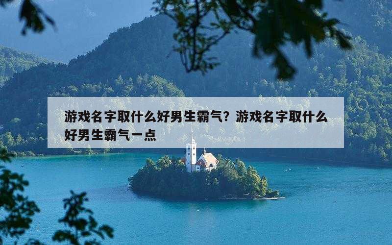 游戏名字取什么好男生霸气？游戏名字取什么好男生霸气一点