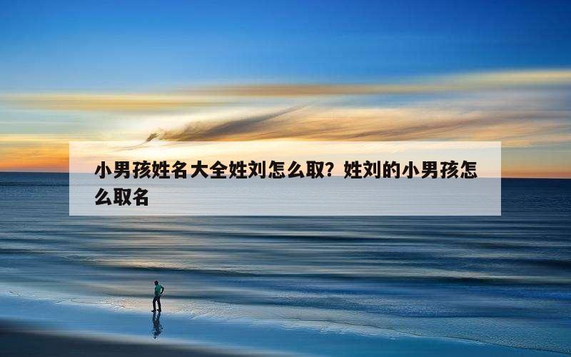 小男孩姓名大全姓刘怎么取？姓刘的小男孩怎么取名
