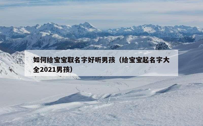 如何给宝宝取名字好听男孩（给宝宝起名字大全2021男孩）
