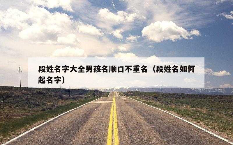 段姓名字大全男孩名顺口不重名（段姓名如何起名字）