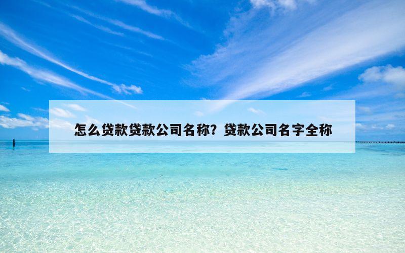 怎么贷款贷款公司名称？贷款公司名字全称