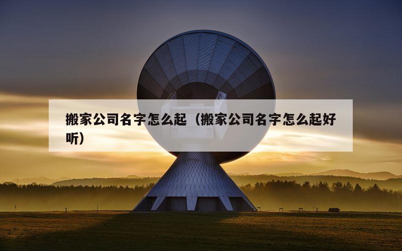 搬家公司名字怎么起（搬家公司名字怎么起好听）