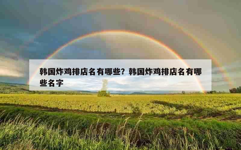 韩国炸鸡排店名有哪些？韩国炸鸡排店名有哪些名字