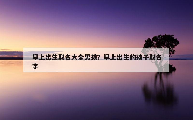 早上出生取名大全男孩？早上出生的孩子取名字