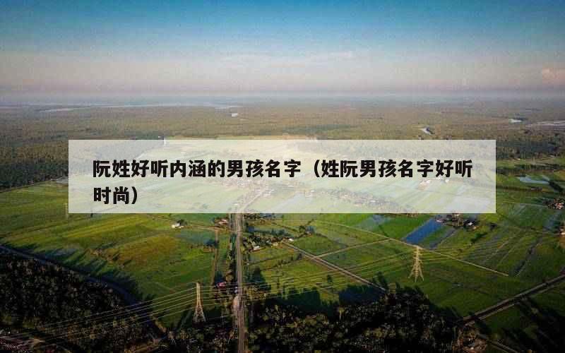 阮姓好听内涵的男孩名字（姓阮男孩名字好听时尚）